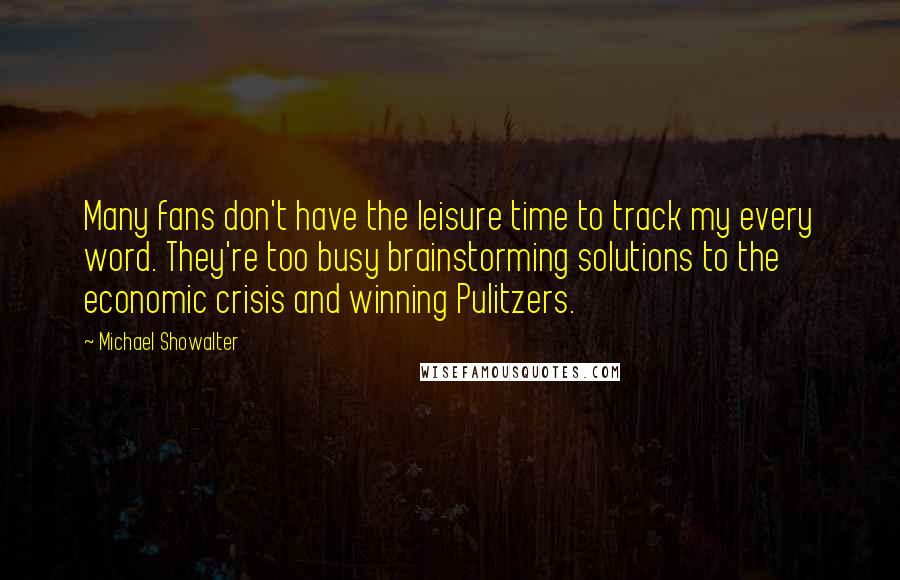 Michael Showalter Quotes: Many fans don't have the leisure time to track my every word. They're too busy brainstorming solutions to the economic crisis and winning Pulitzers.