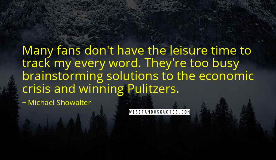 Michael Showalter Quotes: Many fans don't have the leisure time to track my every word. They're too busy brainstorming solutions to the economic crisis and winning Pulitzers.