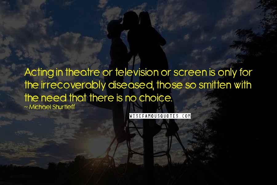 Michael Shurtleff Quotes: Acting in theatre or television or screen is only for the irrecoverably diseased, those so smitten with the need that there is no choice.