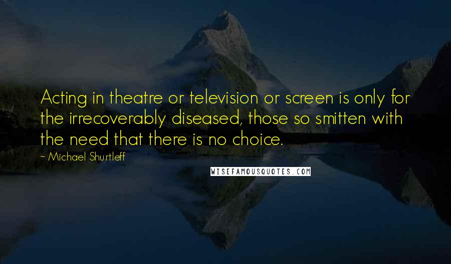 Michael Shurtleff Quotes: Acting in theatre or television or screen is only for the irrecoverably diseased, those so smitten with the need that there is no choice.