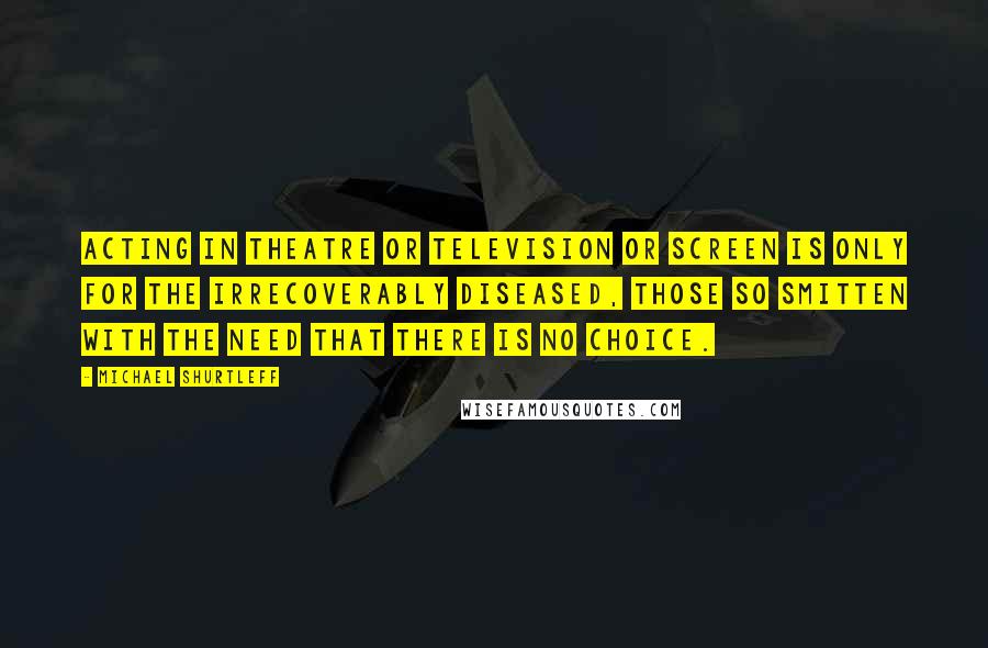 Michael Shurtleff Quotes: Acting in theatre or television or screen is only for the irrecoverably diseased, those so smitten with the need that there is no choice.