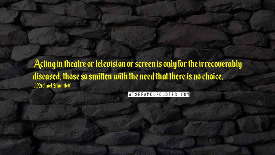 Michael Shurtleff Quotes: Acting in theatre or television or screen is only for the irrecoverably diseased, those so smitten with the need that there is no choice.