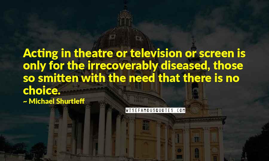 Michael Shurtleff Quotes: Acting in theatre or television or screen is only for the irrecoverably diseased, those so smitten with the need that there is no choice.