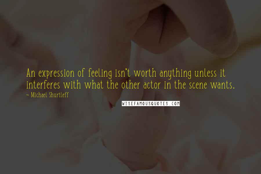 Michael Shurtleff Quotes: An expression of feeling isn't worth anything unless it interferes with what the other actor in the scene wants.