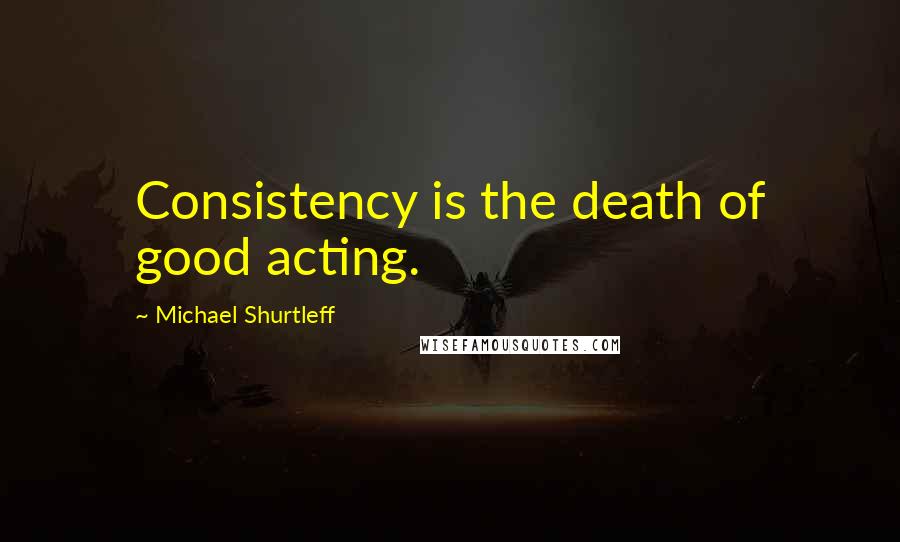 Michael Shurtleff Quotes: Consistency is the death of good acting.