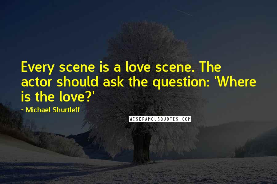 Michael Shurtleff Quotes: Every scene is a love scene. The actor should ask the question: 'Where is the love?'