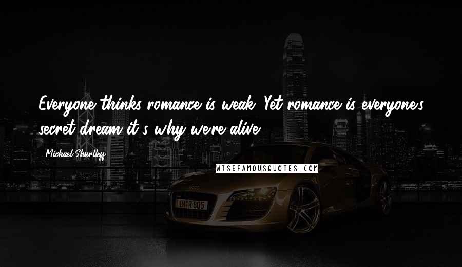 Michael Shurtleff Quotes: Everyone thinks romance is weak. Yet romance is everyone's secret dream-it's why we're alive.