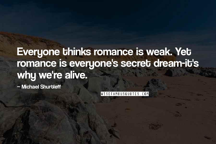 Michael Shurtleff Quotes: Everyone thinks romance is weak. Yet romance is everyone's secret dream-it's why we're alive.