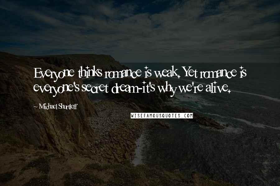 Michael Shurtleff Quotes: Everyone thinks romance is weak. Yet romance is everyone's secret dream-it's why we're alive.