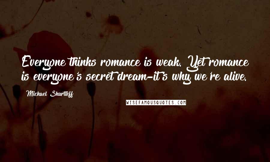 Michael Shurtleff Quotes: Everyone thinks romance is weak. Yet romance is everyone's secret dream-it's why we're alive.