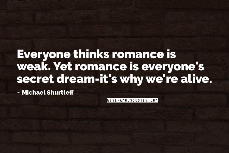 Michael Shurtleff Quotes: Everyone thinks romance is weak. Yet romance is everyone's secret dream-it's why we're alive.