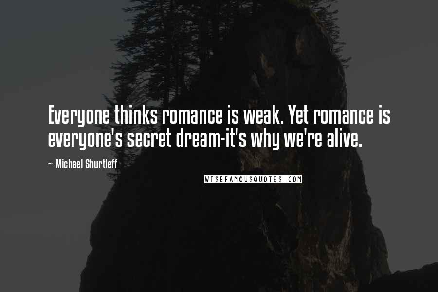 Michael Shurtleff Quotes: Everyone thinks romance is weak. Yet romance is everyone's secret dream-it's why we're alive.