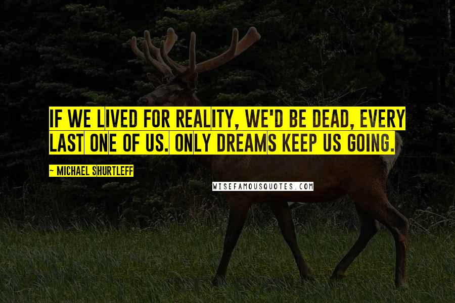 Michael Shurtleff Quotes: If we lived for reality, we'd be dead, every last one of us. Only dreams keep us going.
