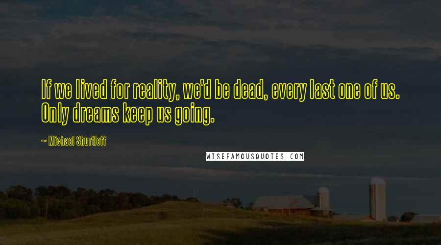 Michael Shurtleff Quotes: If we lived for reality, we'd be dead, every last one of us. Only dreams keep us going.