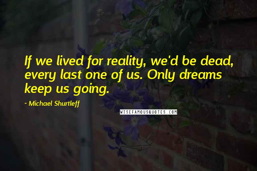 Michael Shurtleff Quotes: If we lived for reality, we'd be dead, every last one of us. Only dreams keep us going.
