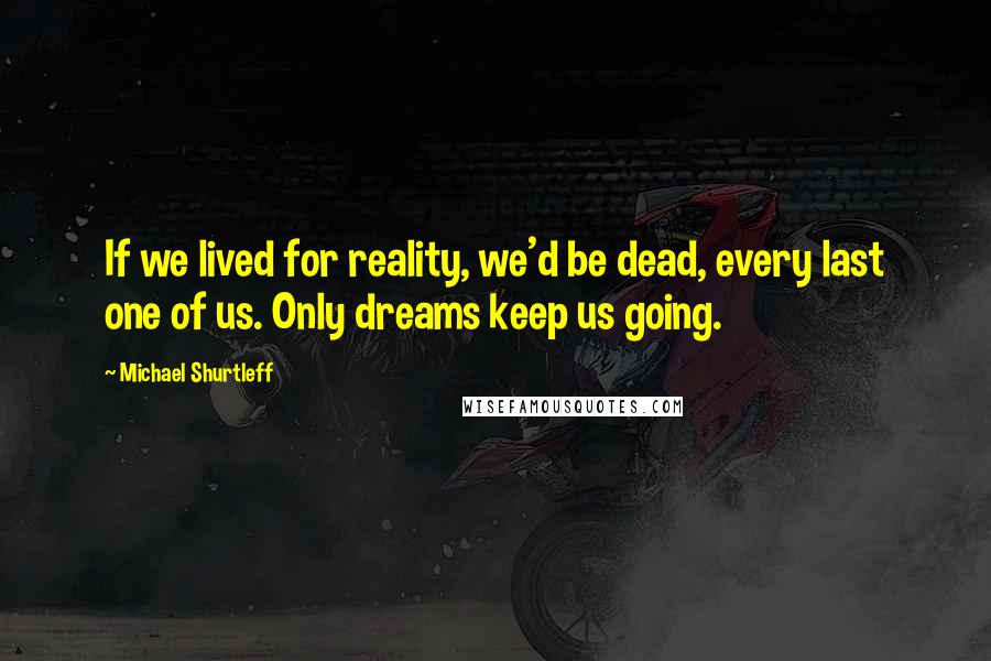Michael Shurtleff Quotes: If we lived for reality, we'd be dead, every last one of us. Only dreams keep us going.