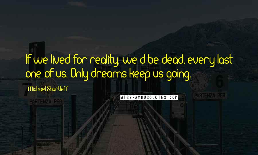 Michael Shurtleff Quotes: If we lived for reality, we'd be dead, every last one of us. Only dreams keep us going.