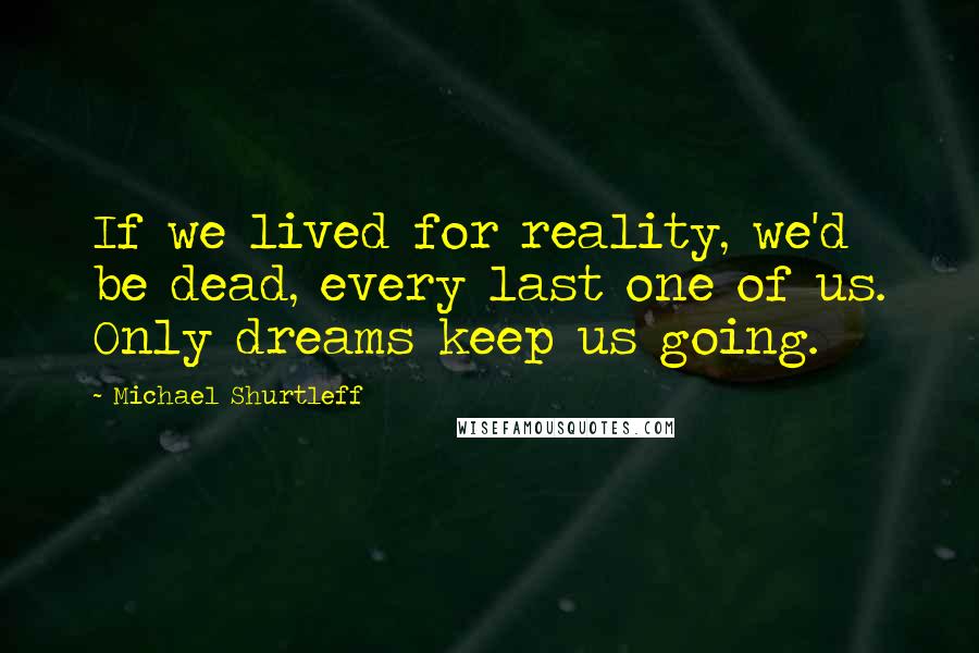 Michael Shurtleff Quotes: If we lived for reality, we'd be dead, every last one of us. Only dreams keep us going.
