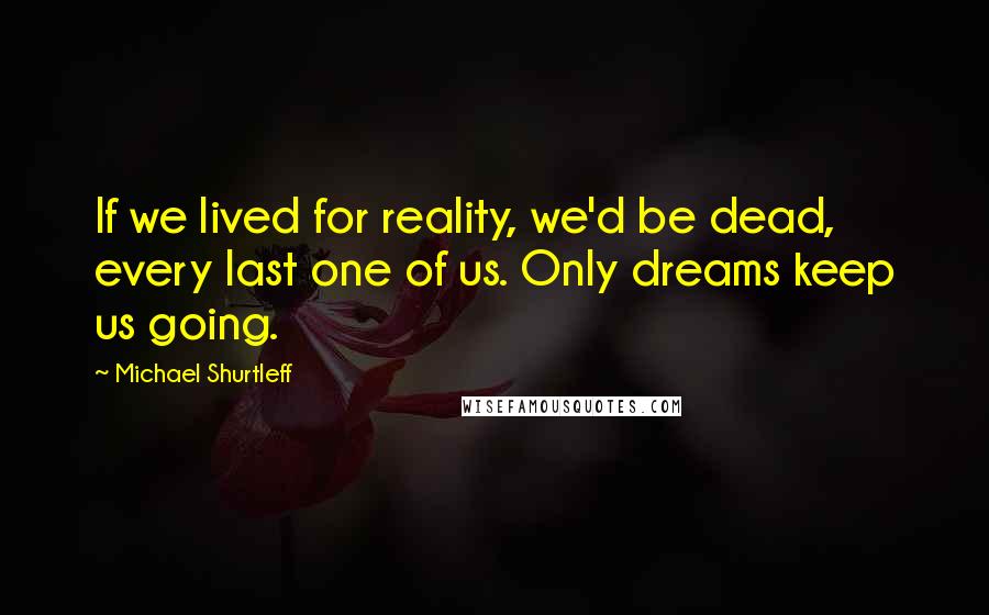 Michael Shurtleff Quotes: If we lived for reality, we'd be dead, every last one of us. Only dreams keep us going.