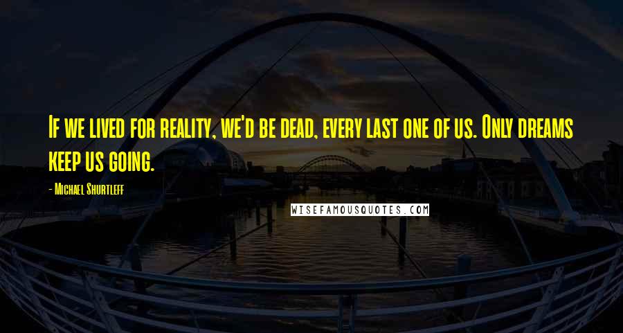 Michael Shurtleff Quotes: If we lived for reality, we'd be dead, every last one of us. Only dreams keep us going.