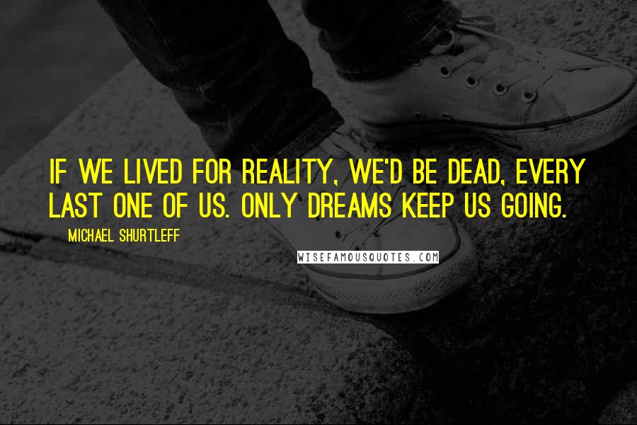 Michael Shurtleff Quotes: If we lived for reality, we'd be dead, every last one of us. Only dreams keep us going.
