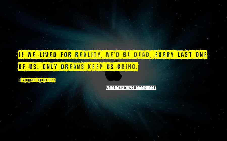 Michael Shurtleff Quotes: If we lived for reality, we'd be dead, every last one of us. Only dreams keep us going.