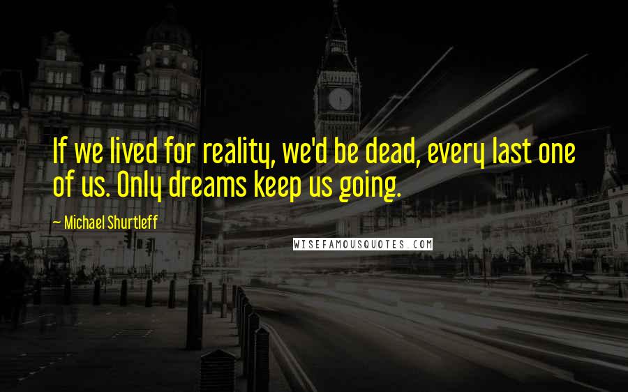 Michael Shurtleff Quotes: If we lived for reality, we'd be dead, every last one of us. Only dreams keep us going.