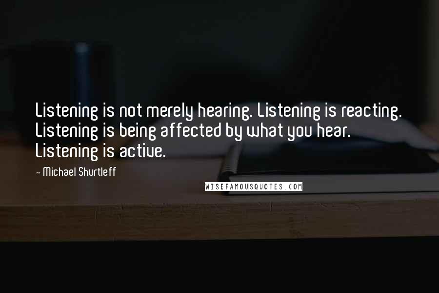 Michael Shurtleff Quotes: Listening is not merely hearing. Listening is reacting. Listening is being affected by what you hear. Listening is active.