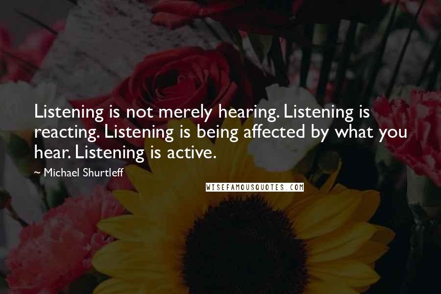 Michael Shurtleff Quotes: Listening is not merely hearing. Listening is reacting. Listening is being affected by what you hear. Listening is active.