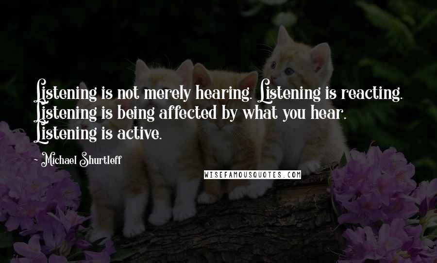 Michael Shurtleff Quotes: Listening is not merely hearing. Listening is reacting. Listening is being affected by what you hear. Listening is active.