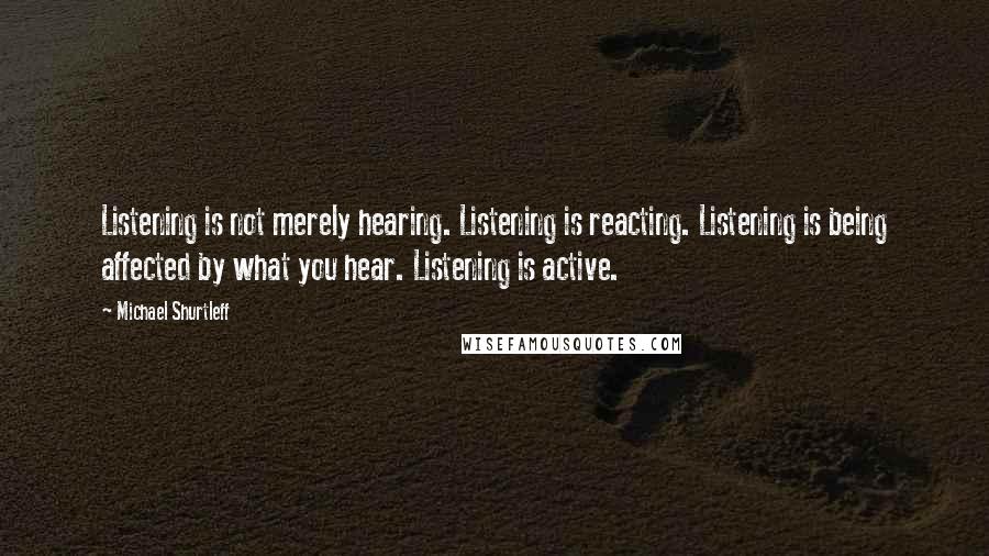 Michael Shurtleff Quotes: Listening is not merely hearing. Listening is reacting. Listening is being affected by what you hear. Listening is active.