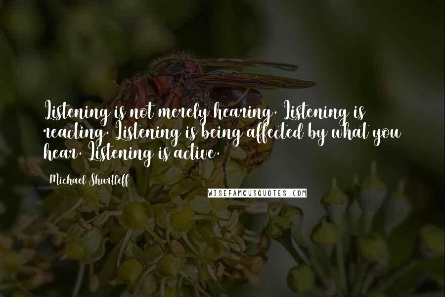 Michael Shurtleff Quotes: Listening is not merely hearing. Listening is reacting. Listening is being affected by what you hear. Listening is active.