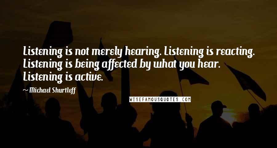 Michael Shurtleff Quotes: Listening is not merely hearing. Listening is reacting. Listening is being affected by what you hear. Listening is active.