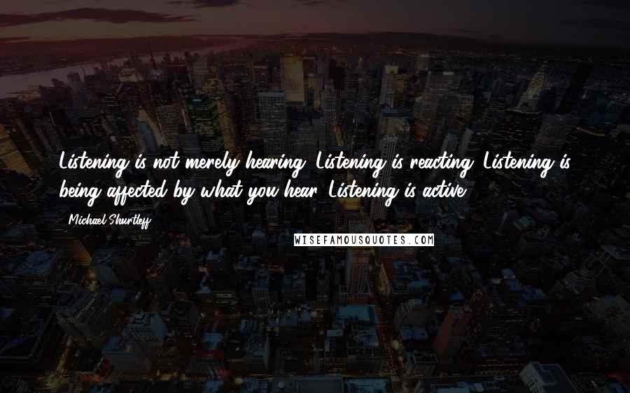 Michael Shurtleff Quotes: Listening is not merely hearing. Listening is reacting. Listening is being affected by what you hear. Listening is active.