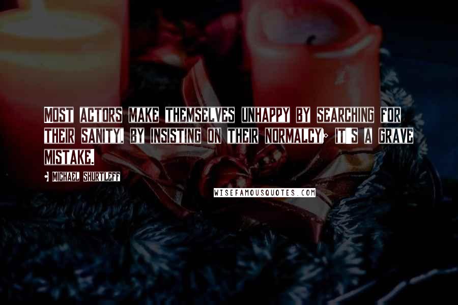 Michael Shurtleff Quotes: Most actors make themselves unhappy by searching for their sanity, by insisting on their normalcy; it's a grave mistake.