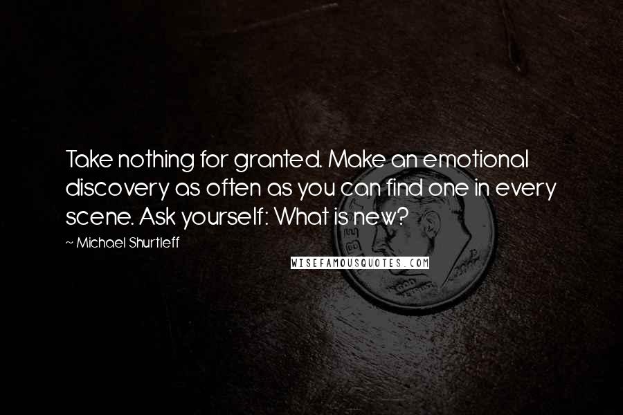 Michael Shurtleff Quotes: Take nothing for granted. Make an emotional discovery as often as you can find one in every scene. Ask yourself: What is new?