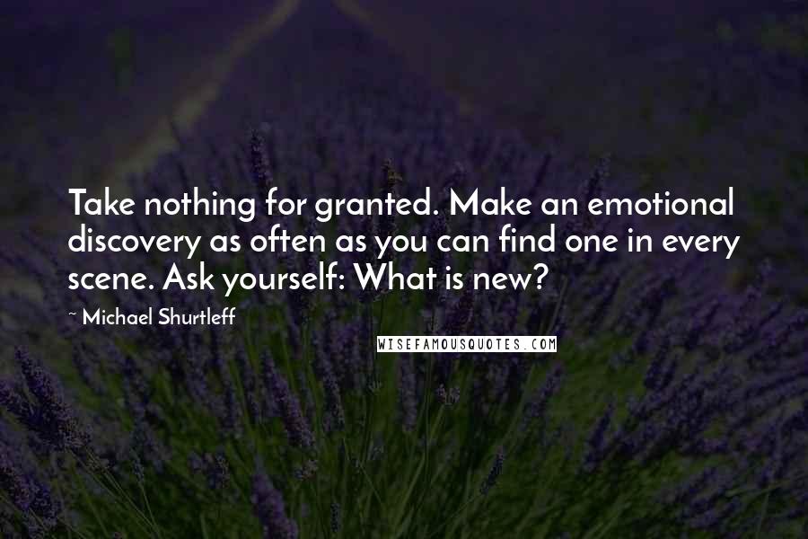 Michael Shurtleff Quotes: Take nothing for granted. Make an emotional discovery as often as you can find one in every scene. Ask yourself: What is new?