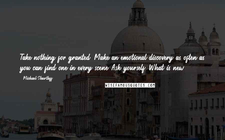 Michael Shurtleff Quotes: Take nothing for granted. Make an emotional discovery as often as you can find one in every scene. Ask yourself: What is new?