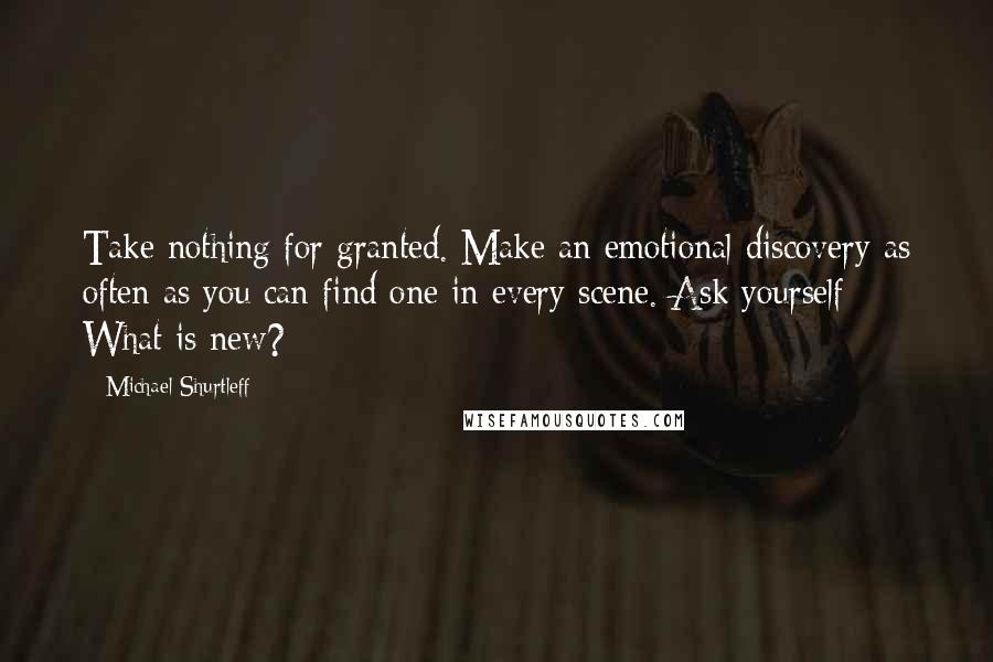Michael Shurtleff Quotes: Take nothing for granted. Make an emotional discovery as often as you can find one in every scene. Ask yourself: What is new?