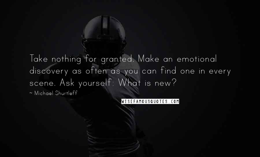 Michael Shurtleff Quotes: Take nothing for granted. Make an emotional discovery as often as you can find one in every scene. Ask yourself: What is new?