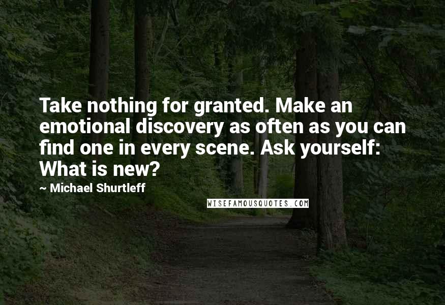 Michael Shurtleff Quotes: Take nothing for granted. Make an emotional discovery as often as you can find one in every scene. Ask yourself: What is new?