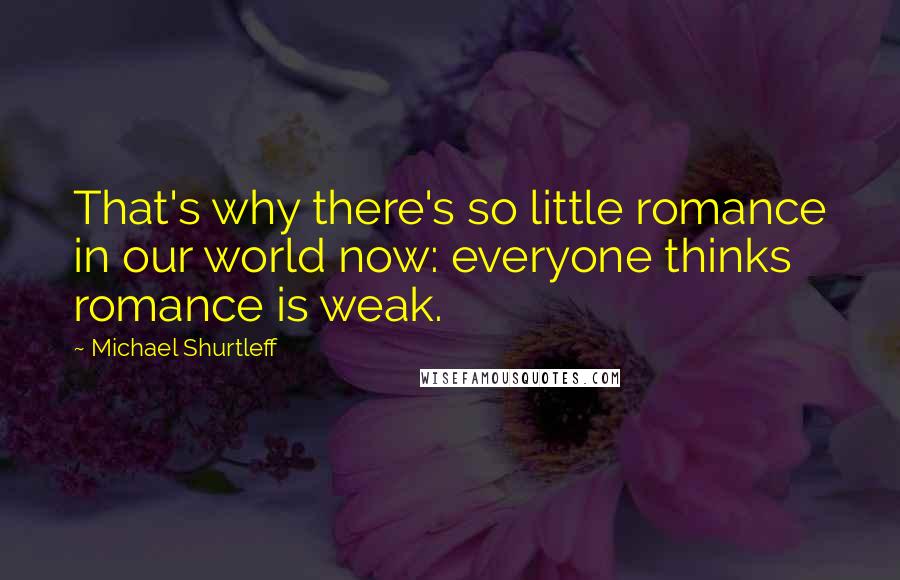 Michael Shurtleff Quotes: That's why there's so little romance in our world now: everyone thinks romance is weak.