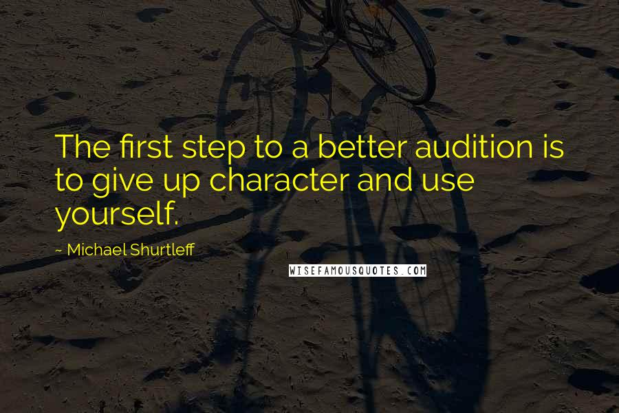 Michael Shurtleff Quotes: The first step to a better audition is to give up character and use yourself.