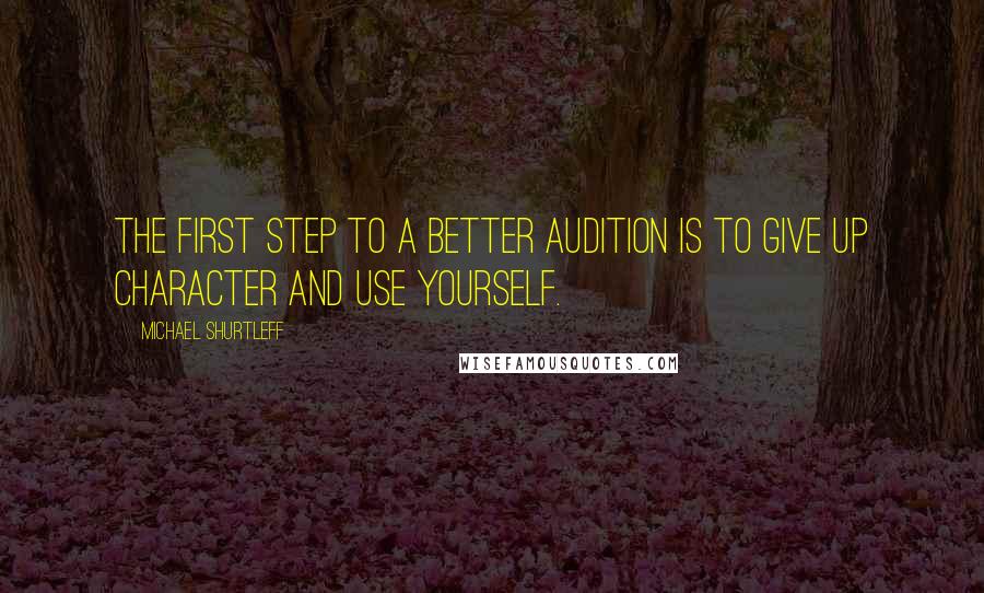 Michael Shurtleff Quotes: The first step to a better audition is to give up character and use yourself.