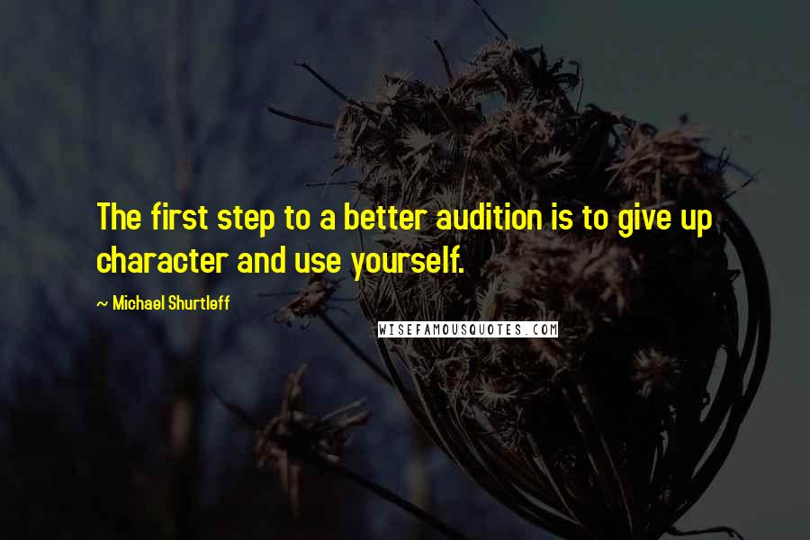 Michael Shurtleff Quotes: The first step to a better audition is to give up character and use yourself.