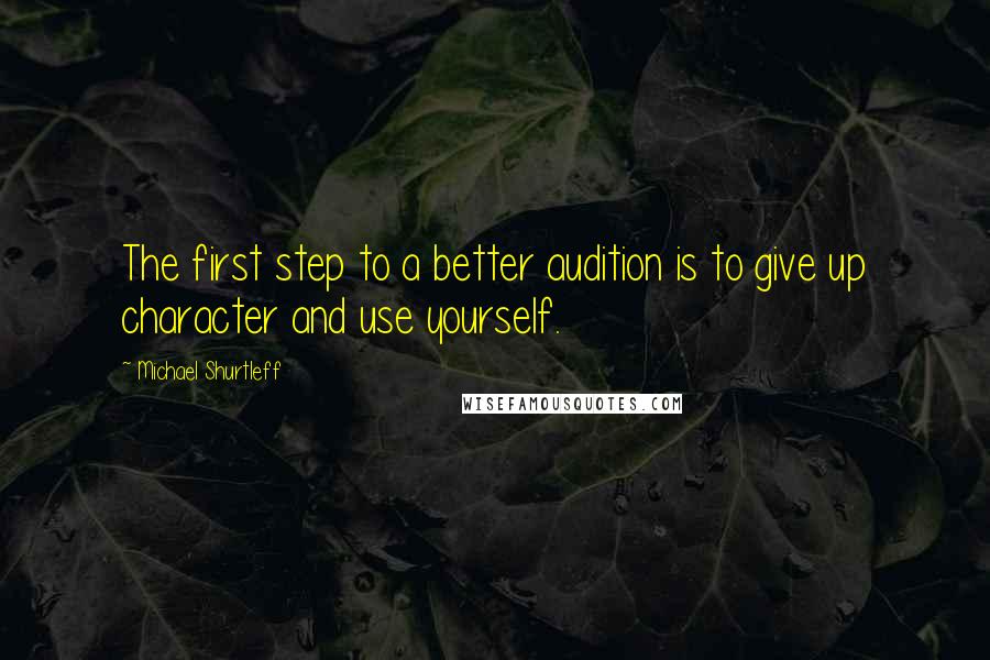 Michael Shurtleff Quotes: The first step to a better audition is to give up character and use yourself.