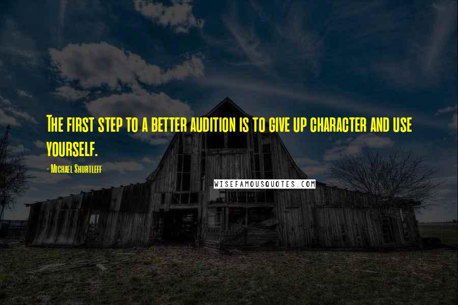 Michael Shurtleff Quotes: The first step to a better audition is to give up character and use yourself.