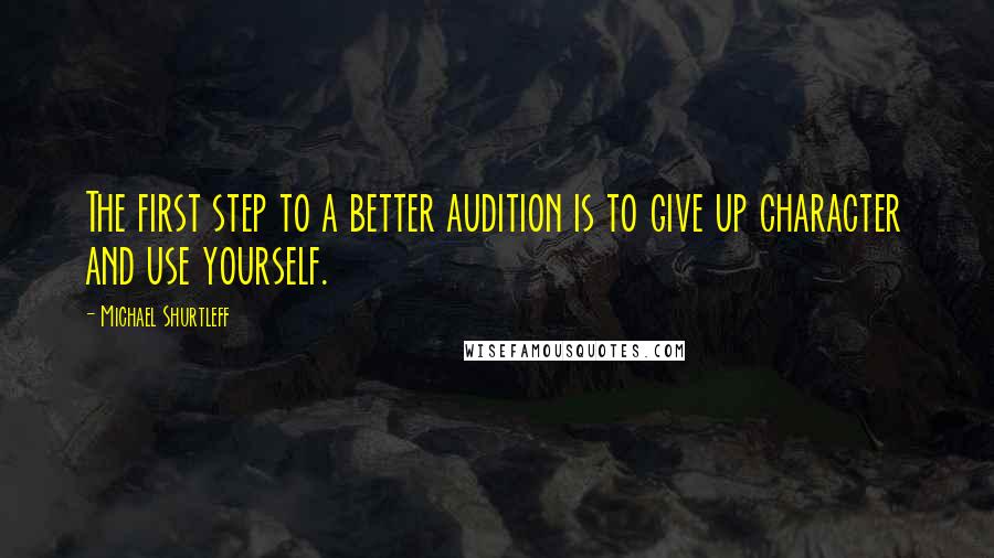 Michael Shurtleff Quotes: The first step to a better audition is to give up character and use yourself.