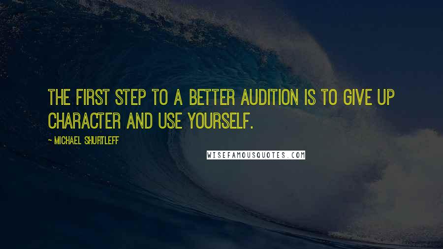 Michael Shurtleff Quotes: The first step to a better audition is to give up character and use yourself.