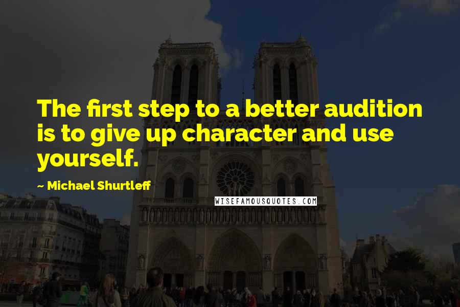 Michael Shurtleff Quotes: The first step to a better audition is to give up character and use yourself.